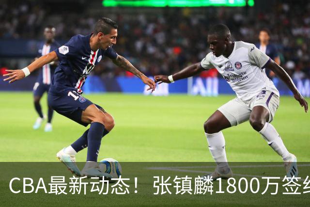 CBA最新动态！张镇麟1800万签约，范子铭离队，加盟劲旅